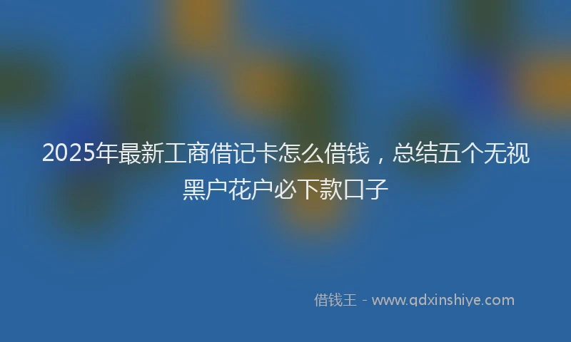 2025年最新工商借记卡怎么借钱，总结五个无视黑户花户必下款口子