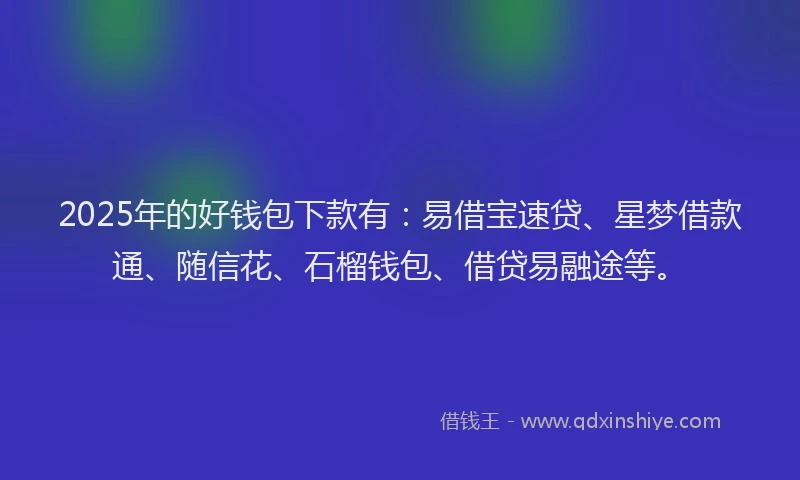 2025年的好钱包下款有：易借宝速贷、星梦借款通、随信花、石榴钱包、借贷易融途等。