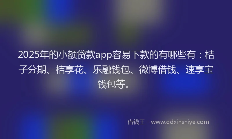 2025年的小额贷款app容易下款的有哪些有：桔子分期、桔享花、乐融钱包、微博借钱、速享宝钱包等。