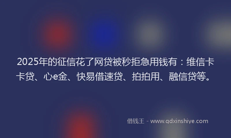 2025年的征信花了网贷被秒拒急用钱有：维信卡卡贷、心e金、快易借速贷、拍拍用、融信贷等。