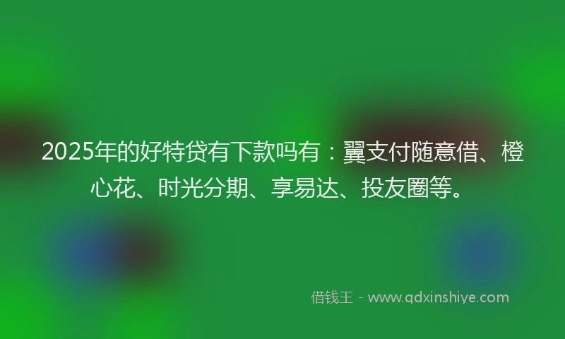 2025年的好特贷有下款吗有：翼支付随意借、橙心花、时光分期、享易达、投友圈等。