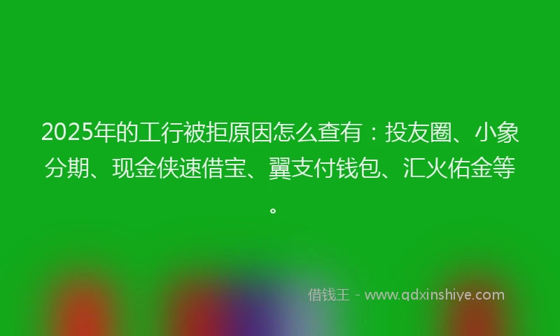 2025年的工行被拒原因怎么查有：投友圈、小象分期、现金侠速借宝、翼支付钱包、汇火佑金等。