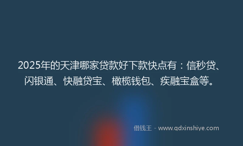 2025年的天津哪家贷款好下款快点有：信秒贷、闪银通、快融贷宝、橄榄钱包、疾融宝盒等。
