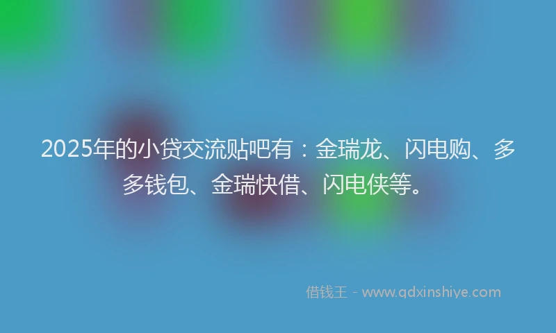 2025年的小贷交流贴吧有：金瑞龙、闪电购、多多钱包、金瑞快借、闪电侠等。