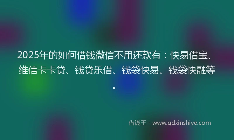 2025年的如何借钱微信不用还款有：快易借宝、维信卡卡贷、钱贷乐借、钱袋快易、钱袋快融等。