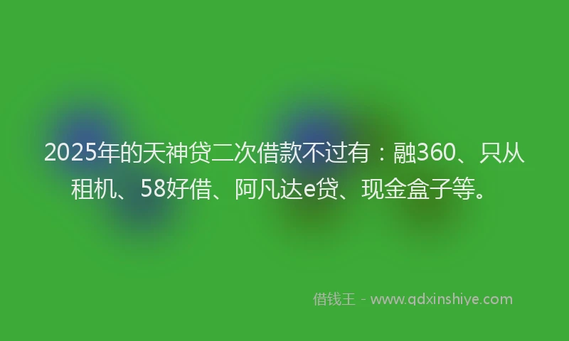 2025年的天神贷二次借款不过有：融360、只从租机、58好借、阿凡达e贷、现金盒子等。