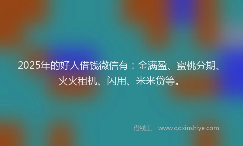 2025年的好人借钱微信有：金满盈、蜜桃分期、火火租机、闪用、米米贷等。