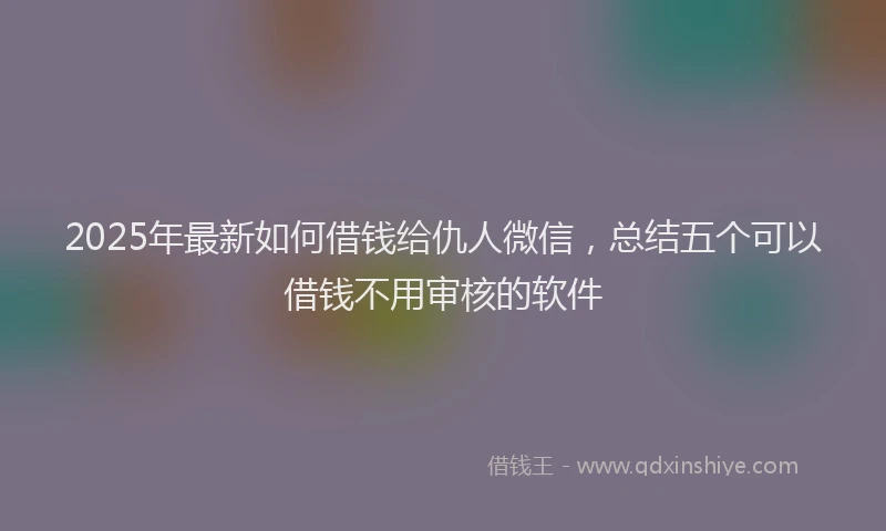 2025年最新如何借钱给仇人微信，总结五个可以借钱不用审核的软件
