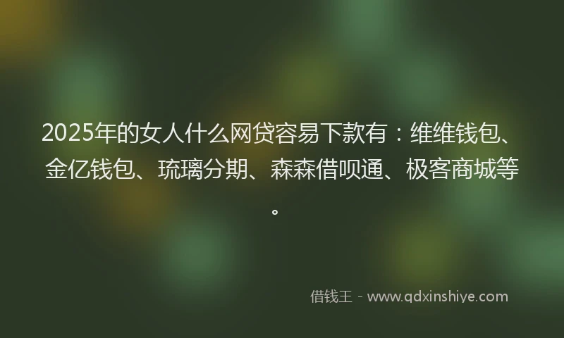 2025年的女人什么网贷容易下款有：维维钱包、金亿钱包、琉璃分期、森森借呗通、极客商城等。