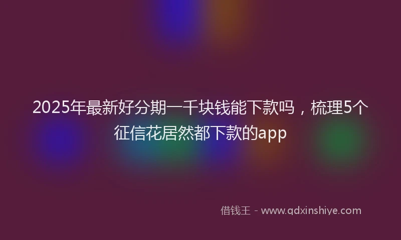 2025年最新好分期一千块钱能下款吗，梳理5个征信花居然都下款的app