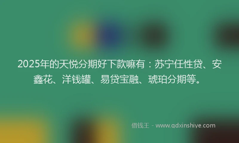 2025年的天悦分期好下款嘛有：苏宁任性贷、安鑫花、洋钱罐、易贷宝融、琥珀分期等。