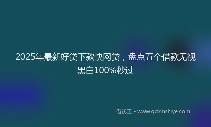2025年最新好贷下款快网贷，盘点五个借款无视黑白100%秒过