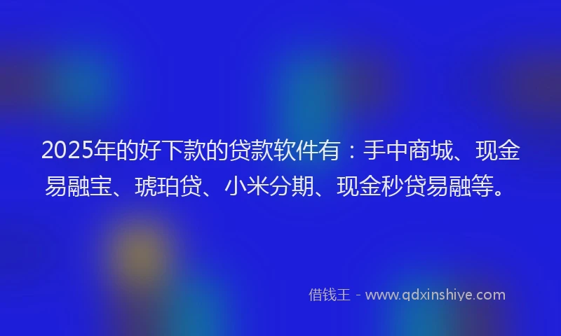 2025年的好下款的贷款软件有：手中商城、现金易融宝、琥珀贷、小米分期、现金秒贷易融等。