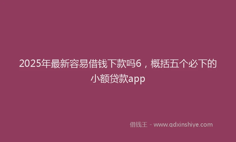 2025年最新容易借钱下款吗6，概括五个必下的小额贷款app