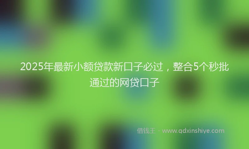 2025年最新小额贷款新口子必过，整合5个秒批通过的网贷口子