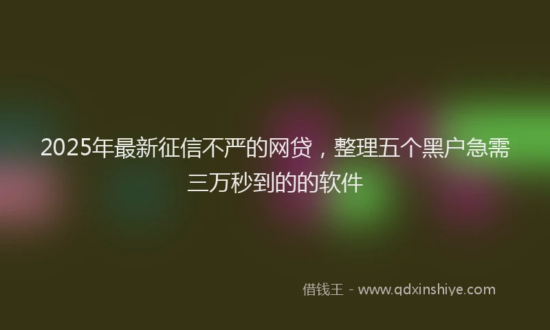 2025年最新征信不严的网贷，整理五个黑户急需三万秒到的的软件