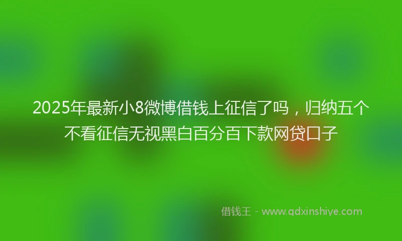 2025年最新小8微博借钱上征信了吗，归纳五个不看征信无视黑白百分百下款网贷口子