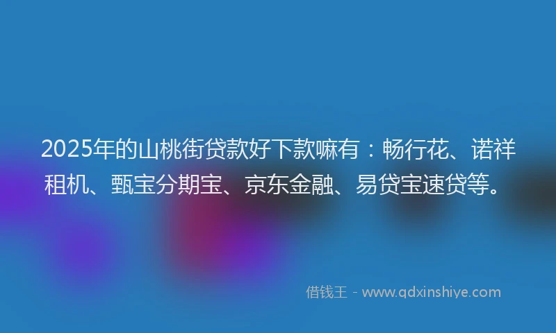 2025年的山桃街贷款好下款嘛有：畅行花、诺祥租机、甄宝分期宝、京东金融、易贷宝速贷等。