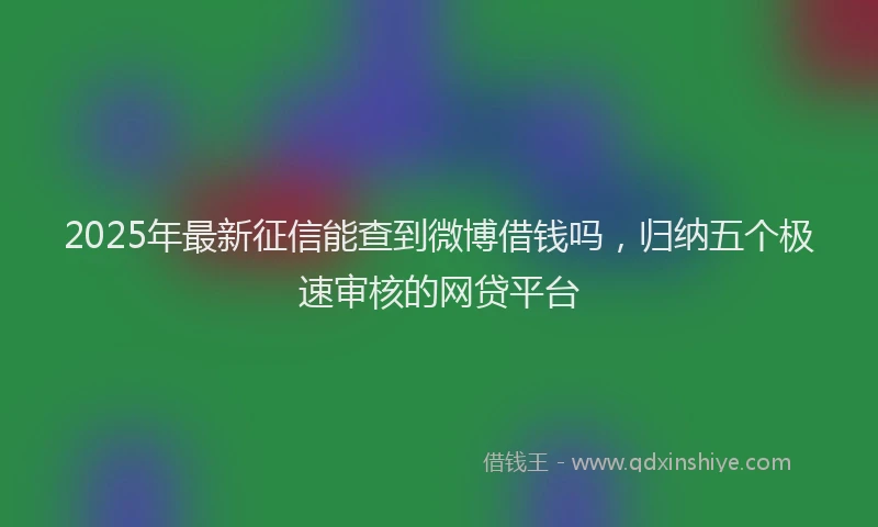 2025年最新征信能查到微博借钱吗，归纳五个极速审核的网贷平台