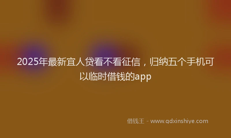 2025年最新宜人贷看不看征信，归纳五个手机可以临时借钱的app