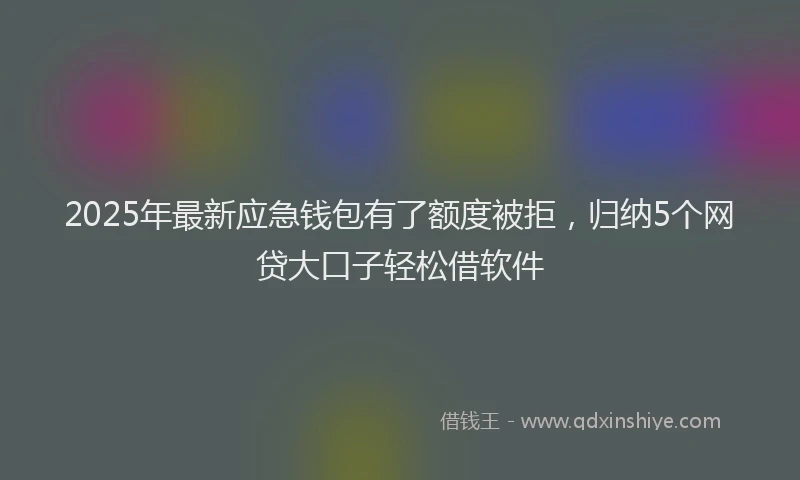 2025年最新应急钱包有了额度被拒，归纳5个网贷大口子轻松借软件