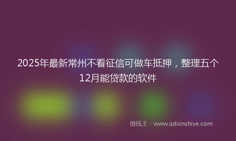 2025年最新常州不看征信可做车抵押，整理五个12月能贷款的软件