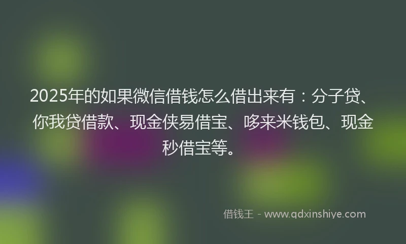2025年的如果微信借钱怎么借出来有：分子贷、你我贷借款、现金侠易借宝、哆来米钱包、现金秒借宝等。