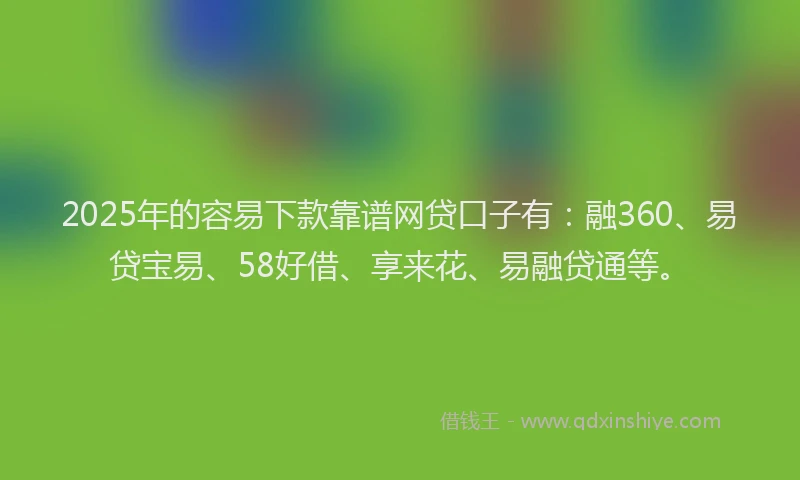 2025年的容易下款靠谱网贷口子有：融360、易贷宝易、58好借、享来花、易融贷通等。