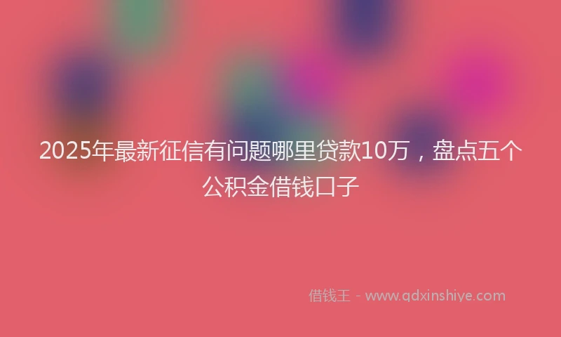 2025年最新征信有问题哪里贷款10万，盘点五个公积金借钱口子
