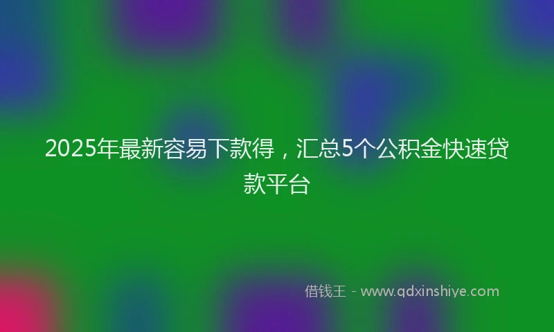 2025年最新容易下款得，汇总5个公积金快速贷款平台