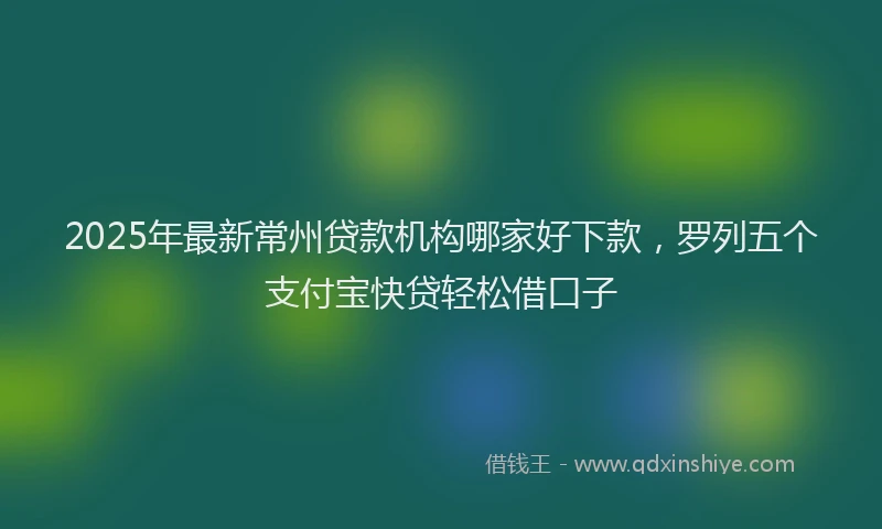 2025年最新常州贷款机构哪家好下款，罗列五个支付宝快贷轻松借口子