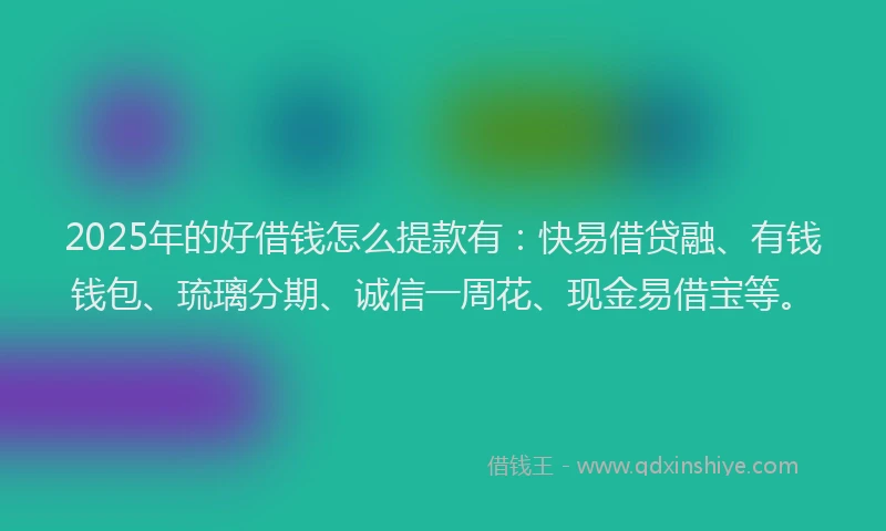 2025年的好借钱怎么提款有：快易借贷融、有钱钱包、琉璃分期、诚信一周花、现金易借宝等。