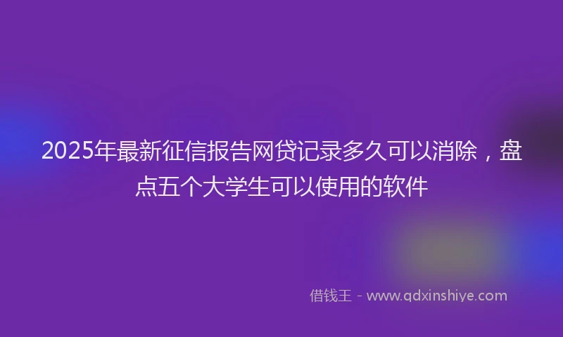 2025年最新征信报告网贷记录多久可以消除，盘点五个大学生可以使用的软件