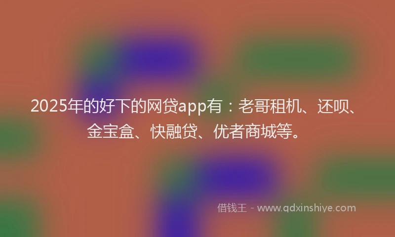 2025年的好下的网贷app有：老哥租机、还呗、金宝盒、快融贷、优者商城等。