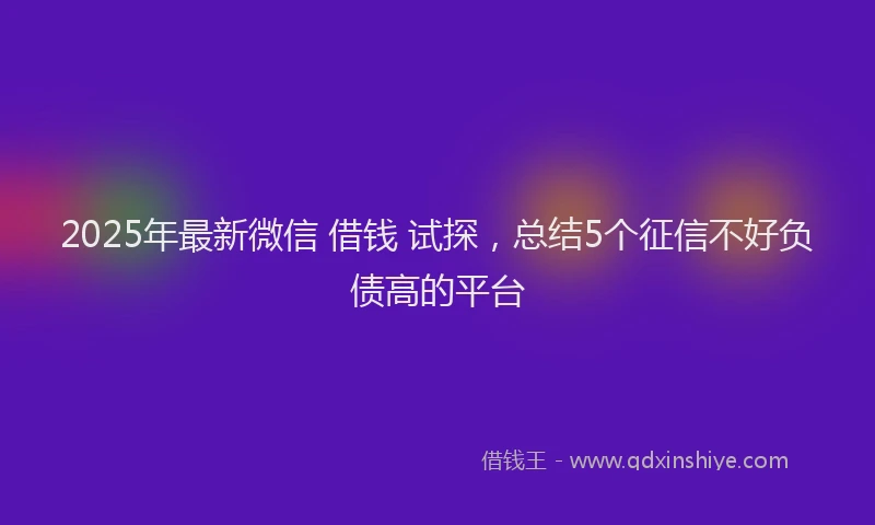 2025年最新微信 借钱 试探，总结5个征信不好负债高的平台