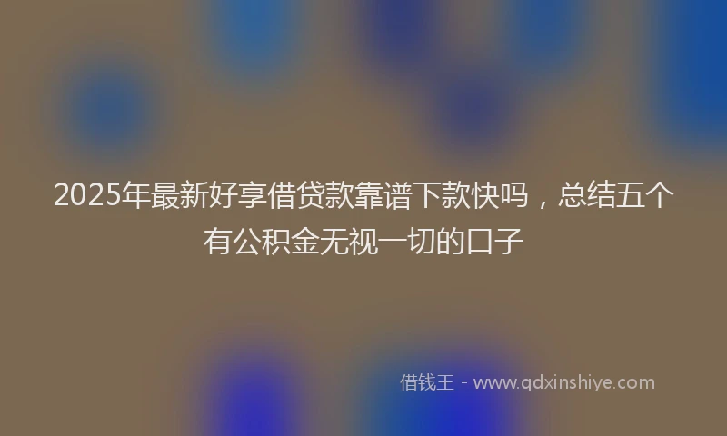 2025年最新好享借贷款靠谱下款快吗，总结五个有公积金无视一切的口子