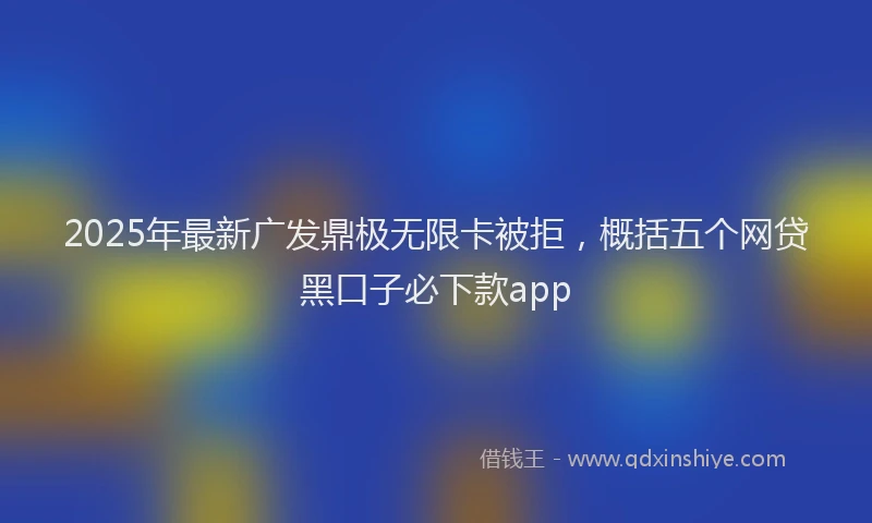 2025年最新广发鼎极无限卡被拒，概括五个网贷黑口子必下款app