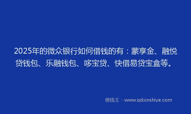 2025年的微众银行如何借钱的有：蒙享金、融悦贷钱包、乐融钱包、哆宝贷、快借易贷宝盒等。