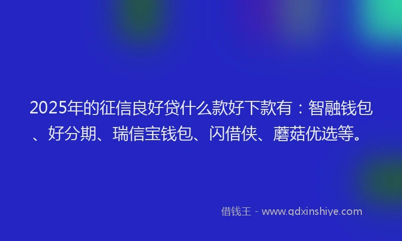 2025年的征信良好贷什么款好下款有：智融钱包、好分期、瑞信宝钱包、闪借侠、蘑菇优选等。