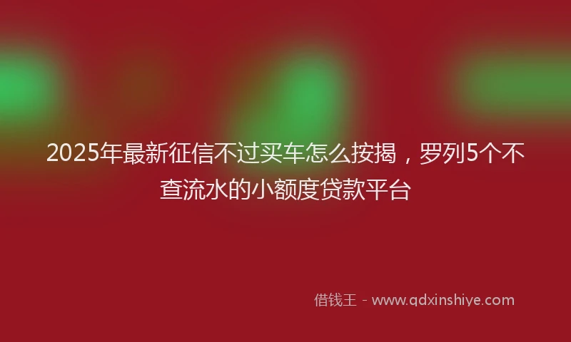2025年最新征信不过买车怎么按揭，罗列5个不查流水的小额度贷款平台