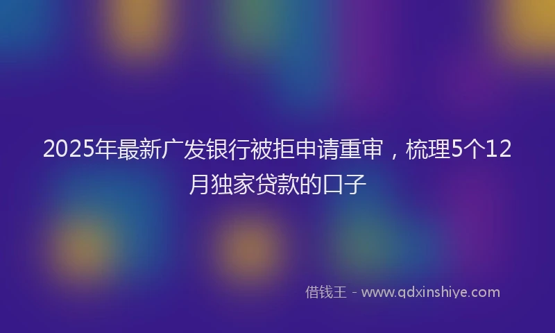 2025年最新广发银行被拒申请重审，梳理5个12月独家贷款的口子