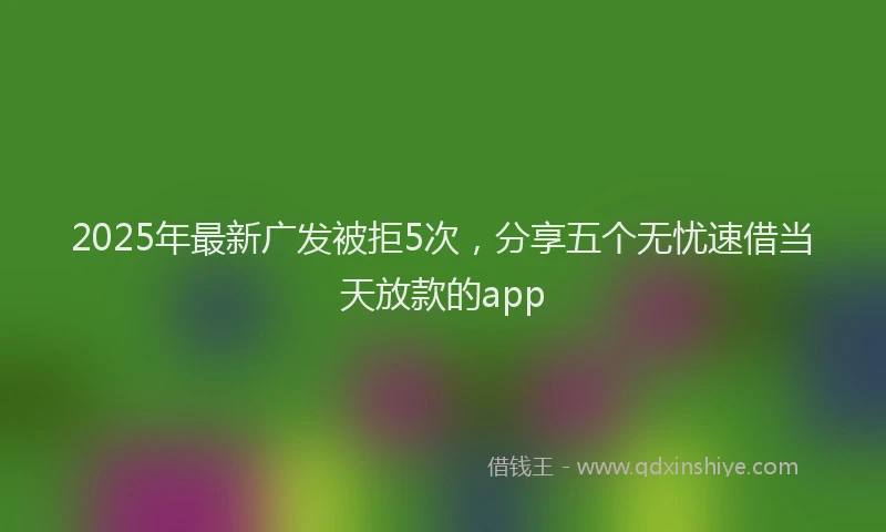 2025年最新广发被拒5次，分享五个无忧速借当天放款的app
