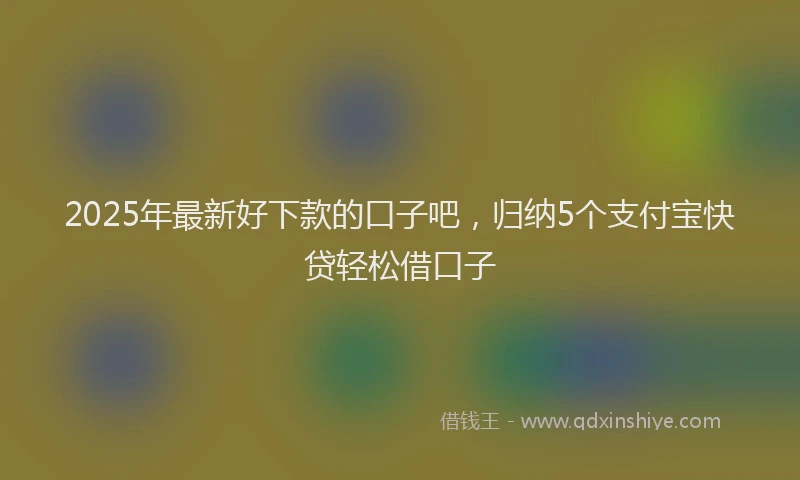 2025年最新好下款的口子吧，归纳5个支付宝快贷轻松借口子