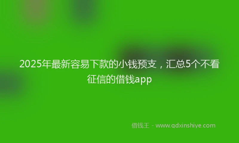 2025年最新容易下款的小钱预支，汇总5个不看征信的借钱app