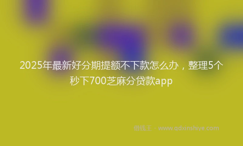 2025年最新好分期提额不下款怎么办，整理5个秒下700芝麻分贷款app