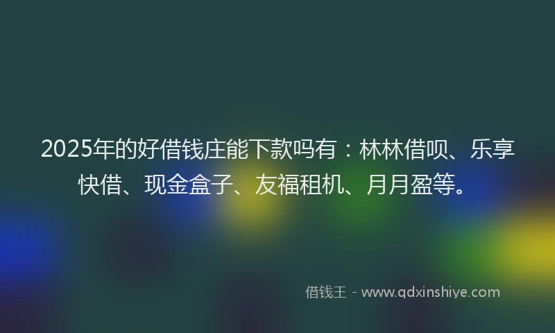 2025年的好借钱庄能下款吗有：林林借呗、乐享快借、现金盒子、友福租机、月月盈等。