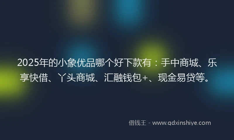 2025年的小象优品哪个好下款有：手中商城、乐享快借、丫头商城、汇融钱包+、现金易贷等。