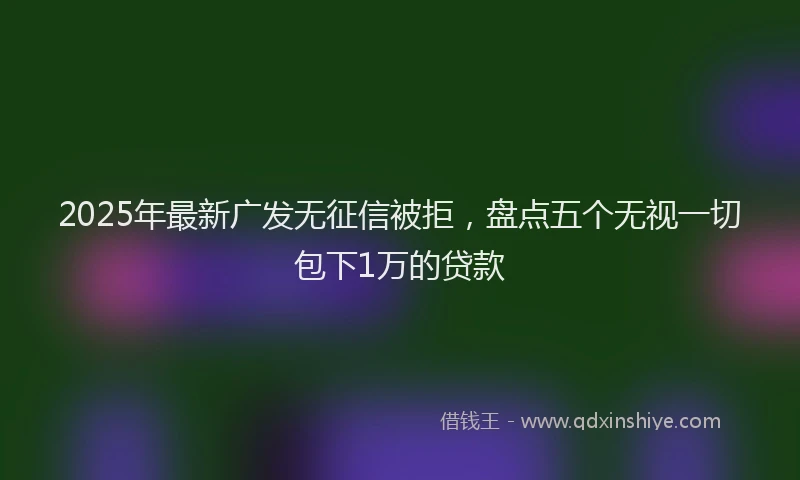 2025年最新广发无征信被拒，盘点五个无视一切包下1万的贷款