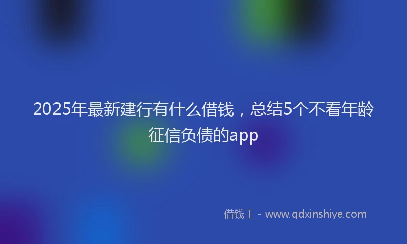 2025年最新建行有什么借钱，总结5个不看年龄征信负债的app