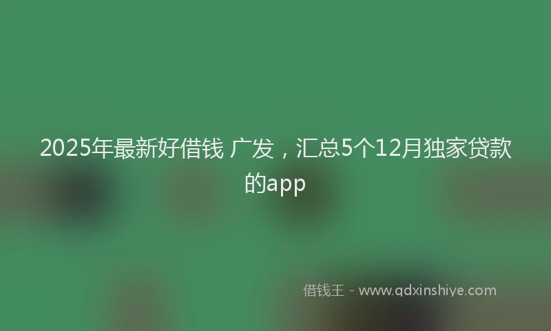 2025年最新好借钱 广发，汇总5个12月独家贷款的app